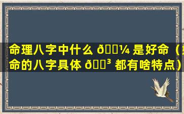 命理八字中什么 🐼 是好命（好命的八字具体 🌳 都有啥特点）